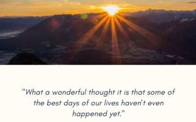 What a wonderful thought it is that some of the best days of our lives haven’t even happened yet