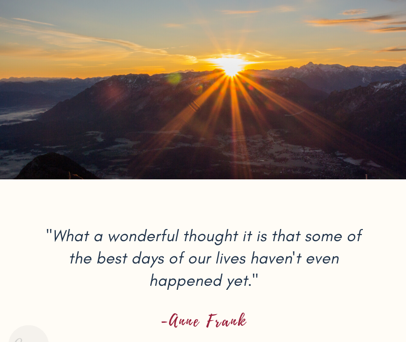 What a wonderful thought it is that some of the best days of our lives haven’t even happened yet